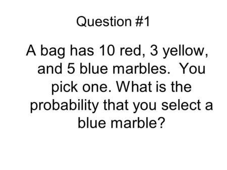 Question #1 A bag has 10 red, 3 yellow, and 5 blue marbles. You pick one. What is the probability that you select a blue marble?