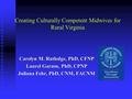 Creating Culturally Competent Midwives for Rural Virginia Carolyn M. Rutledge, PhD, CFNP Laurel Garzon, PhD, CPNP Juliana Fehr, PhD, CNM, FACNM.