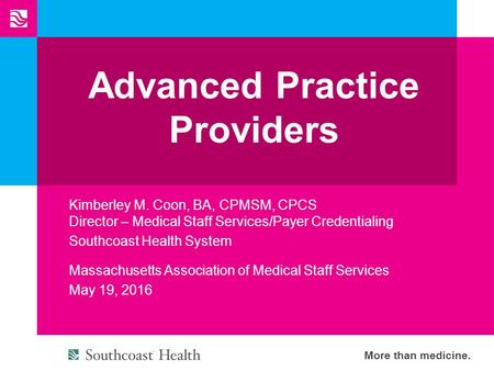 More than medicine. Advanced Practice Providers Massachusetts Association of Medical Staff Services May 19, 2016 Kimberley M. Coon, BA, CPMSM, CPCS Director.