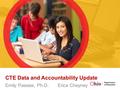 CTE Data and Accountability Update Emily Passias, Ph.D. Erica Cheyney.