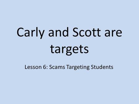 Carly and Scott are targets Lesson 6: Scams Targeting Students.