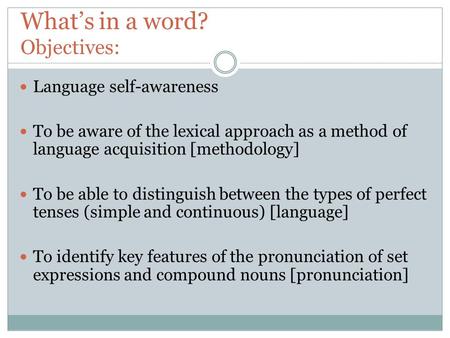 What’s in a word? Objectives: Language self-awareness To be aware of the lexical approach as a method of language acquisition [methodology] To be able.