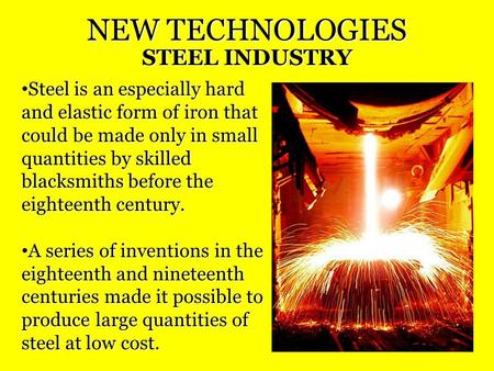 NEW TECHNOLOGIES STEEL INDUSTRY Steel is an especially hard and elastic form of iron that could be made only in small quantities by skilled blacksmiths.