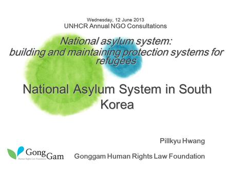 Pillkyu Hwang Gonggam Human Rights Law Foundation National Asylum System in South Korea Wednesday, 12 June 2013 UNHCR Annual NGO Consultations National.