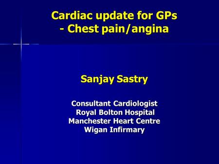 Cardiac update for GPs - Chest pain/angina Sanjay Sastry Consultant Cardiologist Royal Bolton Hospital Royal Bolton Hospital Manchester Heart Centre Wigan.