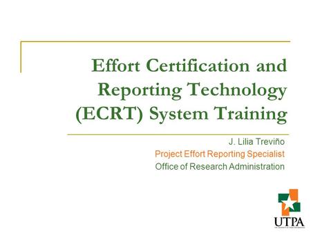 Effort Certification and Reporting Technology (ECRT) System Training J. Lilia Treviño Project Effort Reporting Specialist Office of Research Administration.