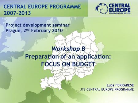 CENTRAL EUROPE PROGRAMME 2007-2013 Workshop B Preparation of an application: FOCUS ON BUDGET Project development seminar Prague, 2 nd February 2010 Luca.