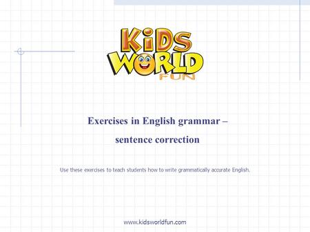 Exercises in English grammar – sentence correction www.kidsworldfun.com Use these exercises to teach students how to write grammatically accurate English.