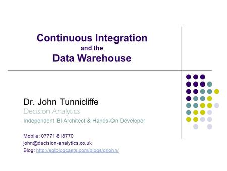 Continuous Integration and the Data Warehouse Dr. John Tunnicliffe Decision Analytics Independent BI Architect & Hands-On Developer Mobile: 07771 818770.