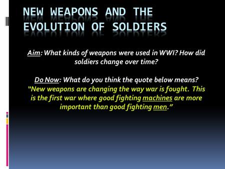 Aim: What kinds of weapons were used in WWI? How did soldiers change over time? Do Now: What do you think the quote below means? “New weapons are changing.