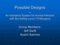 Possible Designs for An Inhalation System for Animal Infection with Bio-Safety Level 3 Pathogens Group Members: Jeff Swift Austin Ramme.