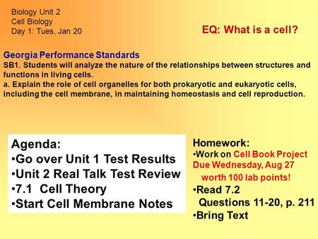 Biology Unit 2 Cell Biology Day 1: Tues, Jan 20 Homework: Work on Cell Book Project Due Wednesday, Aug 27 worth 100 lab points! Read 7.2 Questions 11-20,