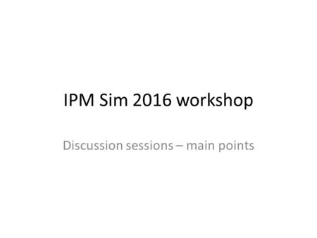 IPM Sim 2016 workshop Discussion sessions – main points.