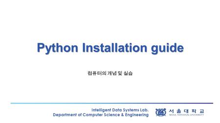 Intelligent Data Systems Lab. Department of Computer Science & Engineering Python Installation guide 컴퓨터의 개념 및 실습.