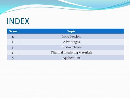 INDEX Sr noTopic 1.Introduction 2.Advantages 3.Product Types 4.Thermal Insulating Materials 5.Applicatiion.