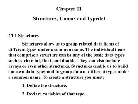 Chapter 11 Structures, Unions and Typedef 11.1 Structures Structures allow us to group related data items of different types under a common name. The individual.