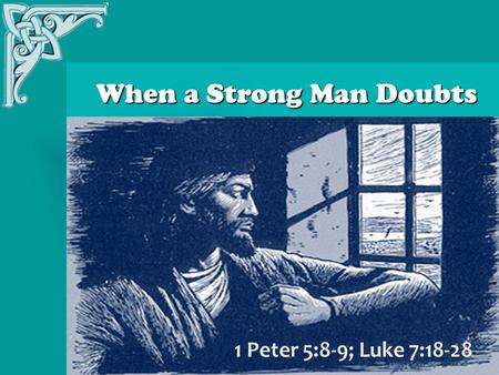 When a Strong Man Doubts When a Strong Man Doubts 1 Peter 5:8-9; Luke 7:18-28.