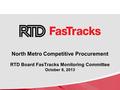 North Metro Competitive Procurement RTD Board FasTracks Monitoring Committee October 8, 2013.