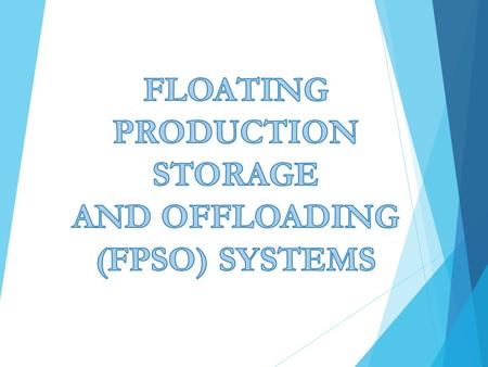  FPSO — floating production, storage, and offloading systems; offloading of the crude oil to a shuttle tanker;  These are typically converted or newly.