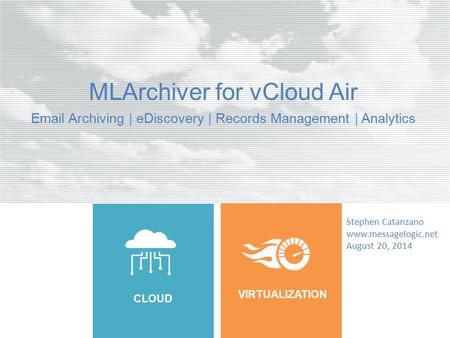 CLOUD VIRTUALIZATION MLArchiver for vCloud Air Email Archiving | eDiscovery | Records Management | Analytics Stephen Catanzano www.messagelogic.net August.