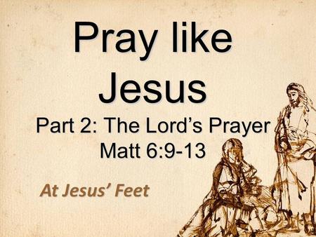 Pray like Jesus Part 2: The Lord’s Prayer Matt 6:9-13 At Jesus’ Feet.