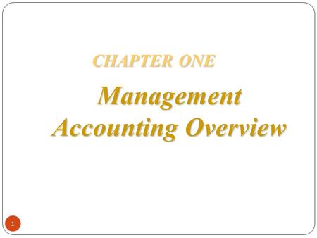 Management Accounting Overview CHAPTER ONE 1. OBJECTIVES 1.Discuss the need for management accounting information. 2.Differentiate between management.