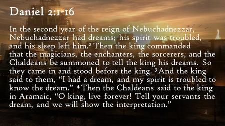 Daniel 2:1-16 In the second year of the reign of Nebuchadnezzar, Nebuchadnezzar had dreams; his spirit was troubled, and his sleep left him. 2 Then the.