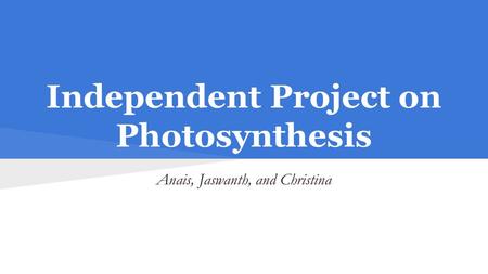 Independent Project on Photosynthesis Anais, Jaswanth, and Christina.