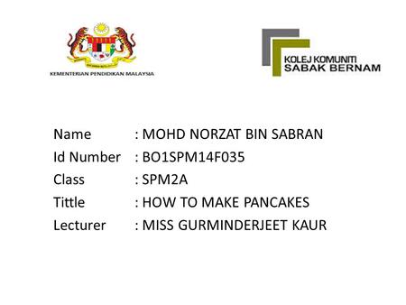 Name: MOHD NORZAT BIN SABRAN Id Number: BO1SPM14F035 Class: SPM2A Tittle: HOW TO MAKE PANCAKES Lecturer: MISS GURMINDERJEET KAUR.