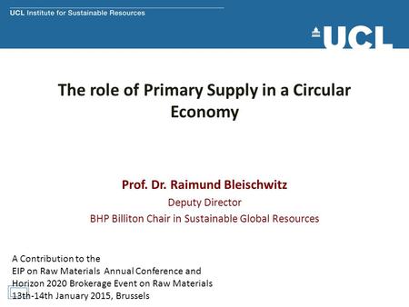 The role of Primary Supply in a Circular Economy Prof. Dr. Raimund Bleischwitz Deputy Director BHP Billiton Chair in Sustainable Global Resources A Contribution.