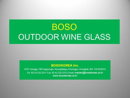 BOSO OUTDOOR WINE GLASS BOSOKOREA Inc. #101 Sangga, 188 Gagyungro, Heungdukgu, Cheongju, Chungbuk, 361-732 KOREA Tel. 82-43-232-2211 Fax. 82-43-232-2215.