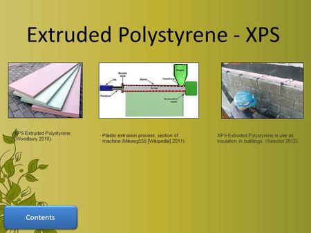 Contents Plastic extrusion process, section of machine (Mikeeg555 [Wikipedia] 2011). XPS Extruded Polystyrene in use as insulation in buildings. (Selector.