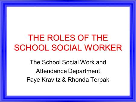 THE ROLES OF THE SCHOOL SOCIAL WORKER The School Social Work and Attendance Department Faye Kravitz & Rhonda Terpak.