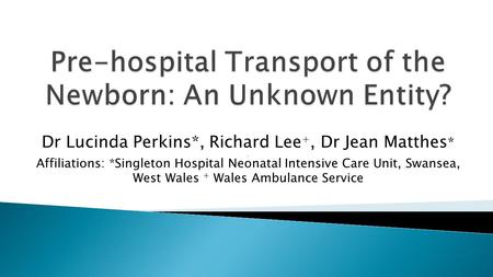 Dr Lucinda Perkins*, Richard Lee +, Dr Jean Matthes * j Affiliations: *Singleton Hospital Neonatal Intensive Care Unit, Swansea, West Wales + Wales Ambulance.