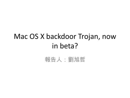 Mac OS X backdoor Trojan, now in beta? 報告人：劉旭哲. Introduction It targets users of Mac OS X As even the malware itself admits, it is not yet finished. It.