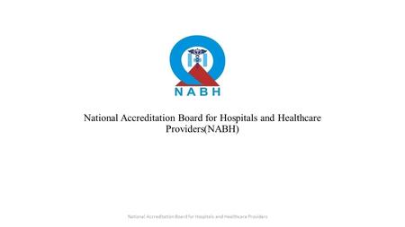 National Accreditation Board for Hospitals and Healthcare Providers(NABH) National Accreditation Board for Hospitals and Healthcare Providers.