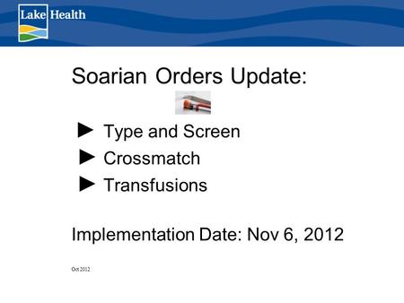 Soarian Orders Update: ► Type and Screen ► Crossmatch ► Transfusions Implementation Date: Nov 6, 2012 Oct 2012.