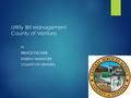 Utility Bill Management County of Ventura BY BRUCE FISCHER ENERGY MANAGER COUNTY OF VENTURA.