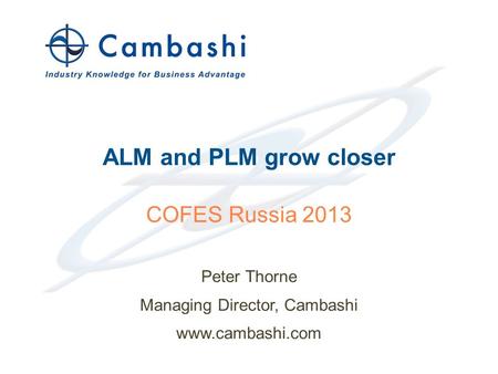 Industry Knowledge for Business Advantage © 2013 Cambashi Limited ALM and PLM grow closer Peter Thorne Managing Director, Cambashi www.cambashi.com 1 COFES.