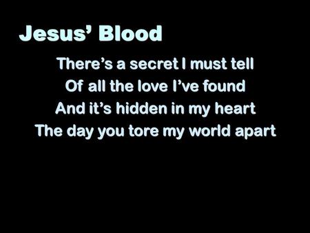 Jesus’ Blood There’s a secret I must tell Of all the love I’ve found And it’s hidden in my heart The day you tore my world apart.