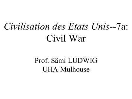 Civilisation des Etats Unis--7a: Civil War Prof. Sämi LUDWIG UHA Mulhouse.