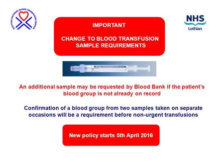 New policy starts 5th April 2016 IMPORTANT CHANGE TO BLOOD TRANSFUSION SAMPLE REQUIREMENTS Confirmation of a blood group from two samples taken on separate.