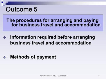 Admin Services Int 2 - Outcome 51 Outcome 5 The procedures for arranging and paying for business travel and accommodation  Information required before.