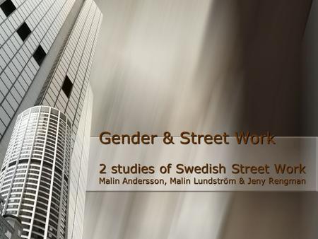 Gender & Street Work 2 studies of Swedish Street Work Malin Andersson, Malin Lundström & Jeny Rengman.