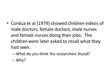 Cordua et al (1979) showed children videos of male doctors, female doctors, male nurses and female nurses doing their jobs. The children were later asked.