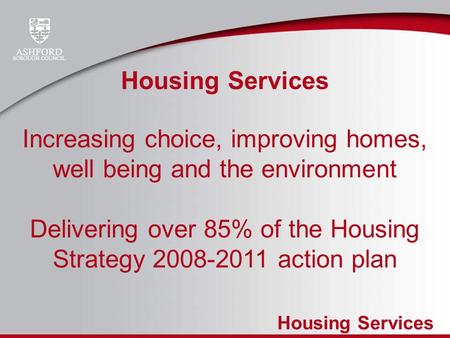 Housing Services Increasing choice, improving homes, well being and the environment Delivering over 85% of the Housing Strategy 2008-2011 action plan.