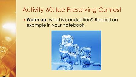 Warm up: what is conduction? Record an example in your notebook. Activity 60: Ice Preserving Contest.