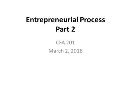 Entrepreneurial Process Part 2 CFA 201 March 2, 2016.