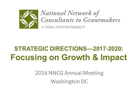 STRATEGIC DIRECTIONS—2017-2020: Focusing on Growth & Impact 2016 NNCG Annual Meeting Washington DC.