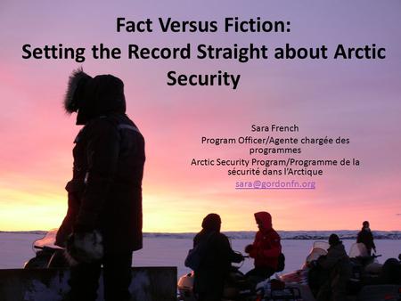 Fact Versus Fiction: Setting the Record Straight about Arctic Security Sara French Program Officer/Agente chargée des programmes Arctic Security Program/Programme.